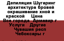 Депиляция.Шугаринг.архитектура бровей окрашивание хной и краской  › Цена ­ 100 - Все города, Армавир г. Услуги » Другие   . Чувашия респ.,Чебоксары г.